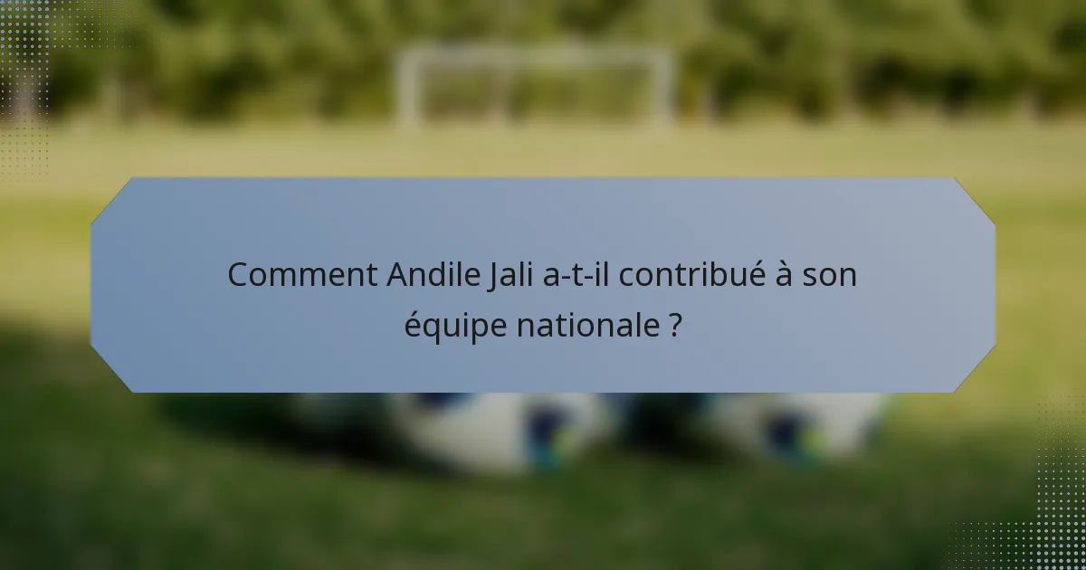 Comment Andile Jali a-t-il contribué à son équipe nationale ?