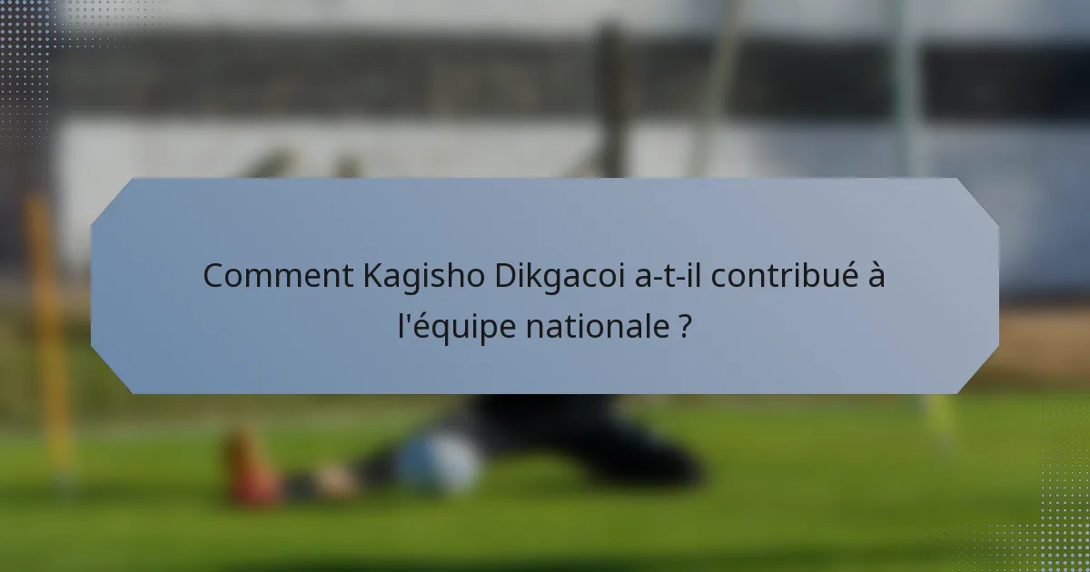 Comment Kagisho Dikgacoi a-t-il contribué à l'équipe nationale ?