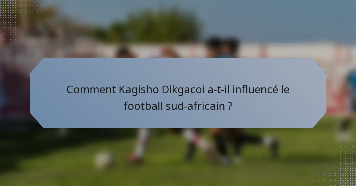 Comment Kagisho Dikgacoi a-t-il influencé le football sud-africain ?