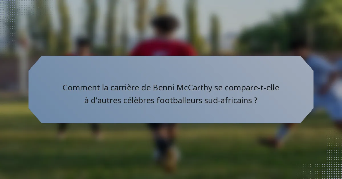 Comment la carrière de Benni McCarthy se compare-t-elle à d'autres célèbres footballeurs sud-africains ?