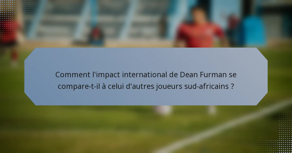 Comment l'impact international de Dean Furman se compare-t-il à celui d'autres joueurs sud-africains ?