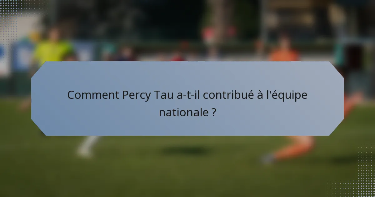 Comment Percy Tau a-t-il contribué à l'équipe nationale ?