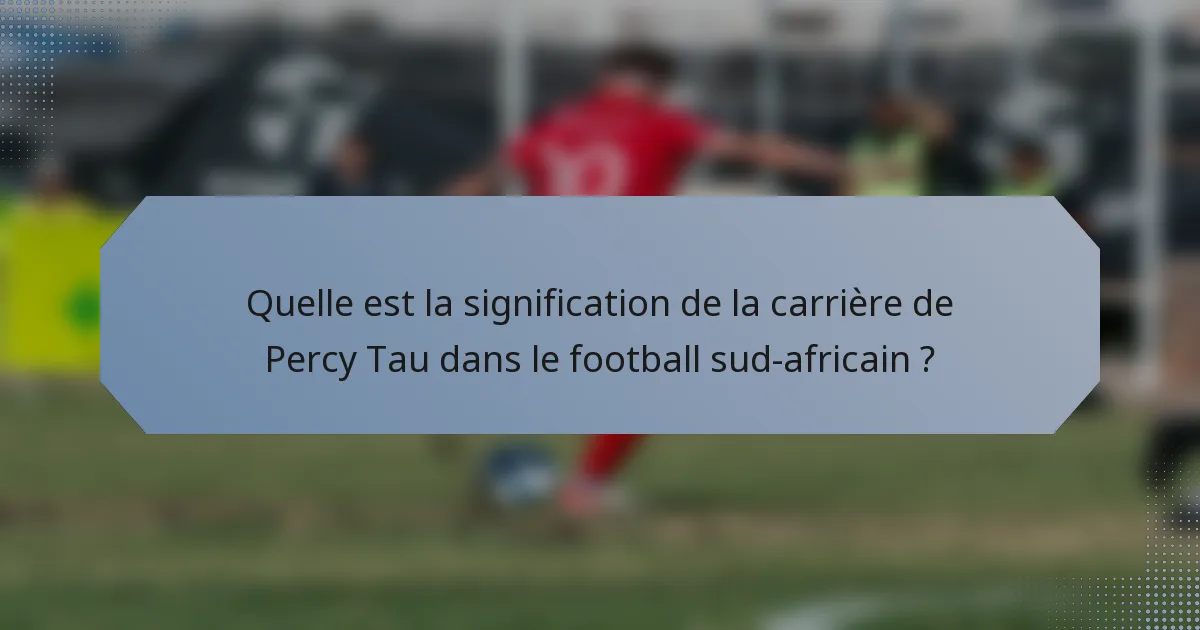 Quelle est la signification de la carrière de Percy Tau dans le football sud-africain ?
