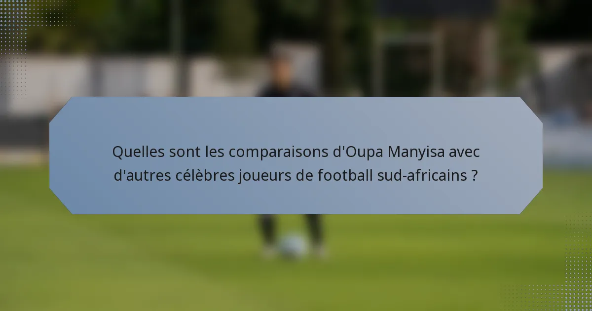 Quelles sont les comparaisons d'Oupa Manyisa avec d'autres célèbres joueurs de football sud-africains ?